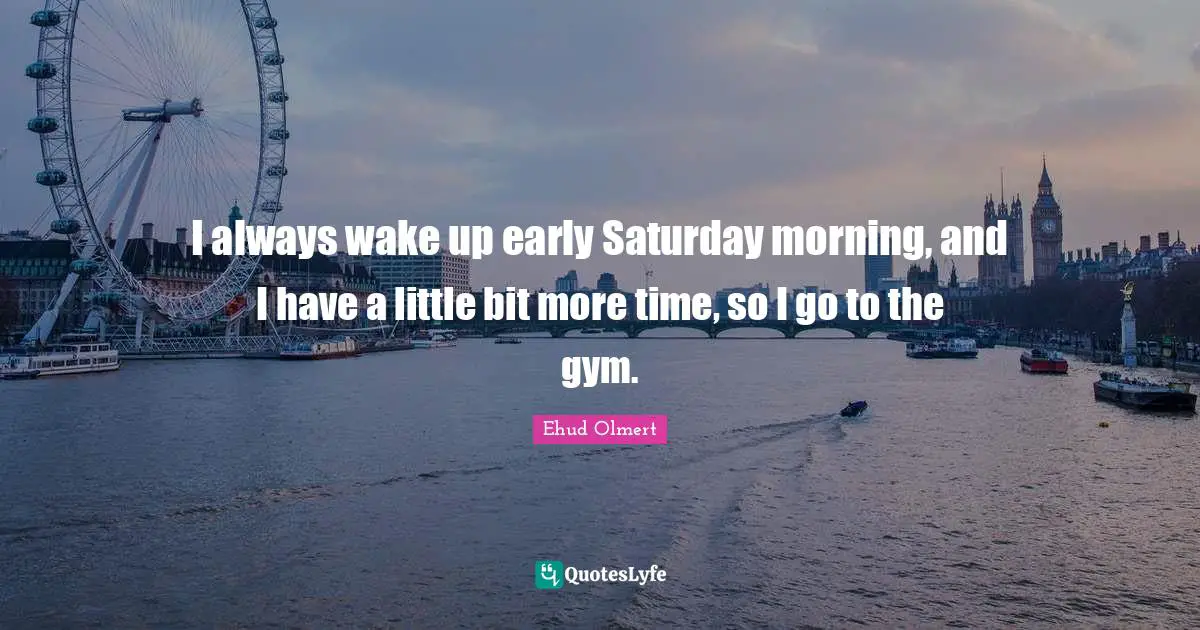 Wake Up Early Quotes: "I always wake up early Saturday morning, and I have a little bit more time, so I go to the gym."