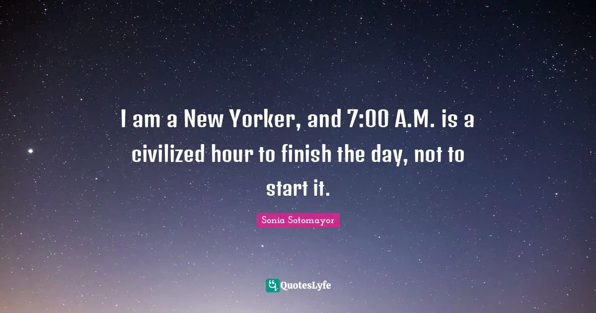 Sonia Sotomayor Quotes: "I am a New Yorker, and 7:00 A.M. is a civilized hour to finish the day, not to start it."