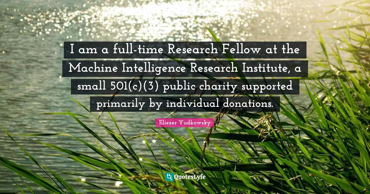 Eliezer Yudkowsky Quotes: "I am a full-time Research Fellow at the Machine Intelligence Research Institute, a small 501(c)(3) public charity supported primarily by individual donations."