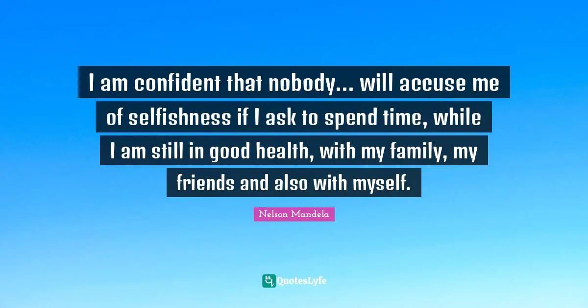 Nelson Mandela Quotes: I am confident that nobody... will accuse me of selfishness if I ask to spend time, while I am still in good health, with my family, my friends and also with myself.