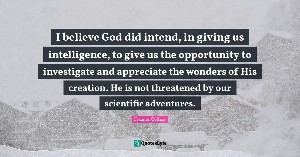 I believe God did intend, in giving us intelligence, to give us the opportunity to investigate and appreciate the wonders of His creation. He is not threatened by our scientific adventures.
