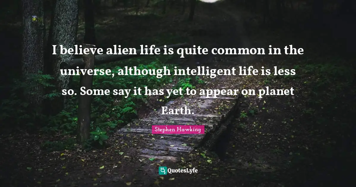 I believe alien life is quite common in the universe, although intelligent life is less so. Some say it has yet to appear on planet Earth.