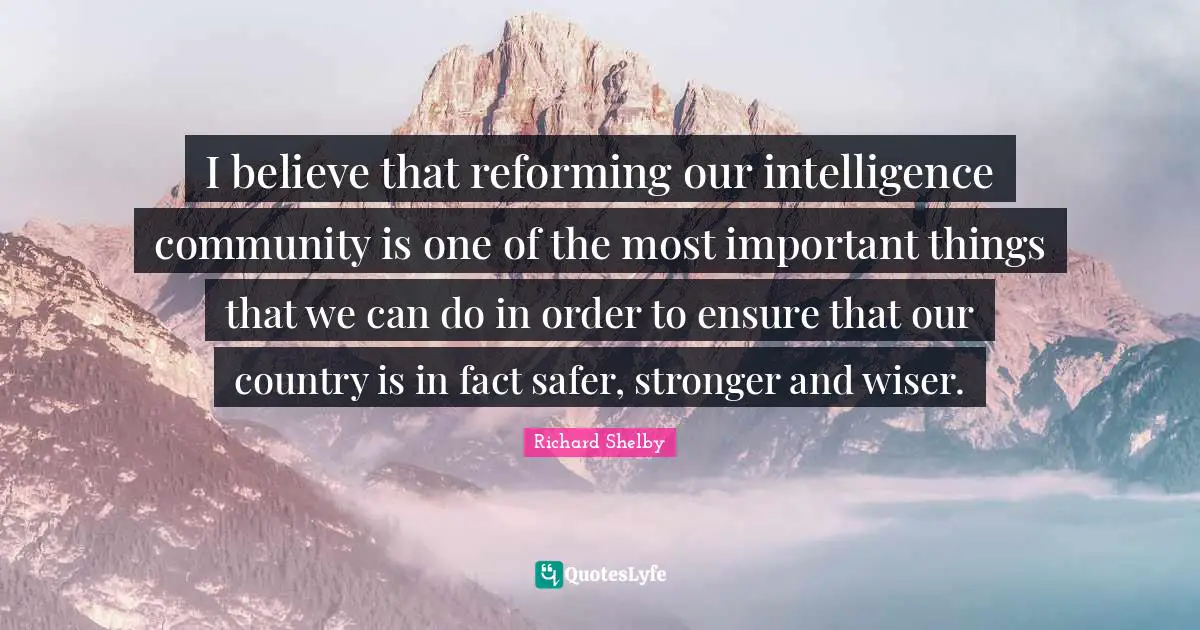 I believe that reforming our intelligence community is one of the most important things that we can do in order to ensure that our country is in fact safer, stronger and wiser.