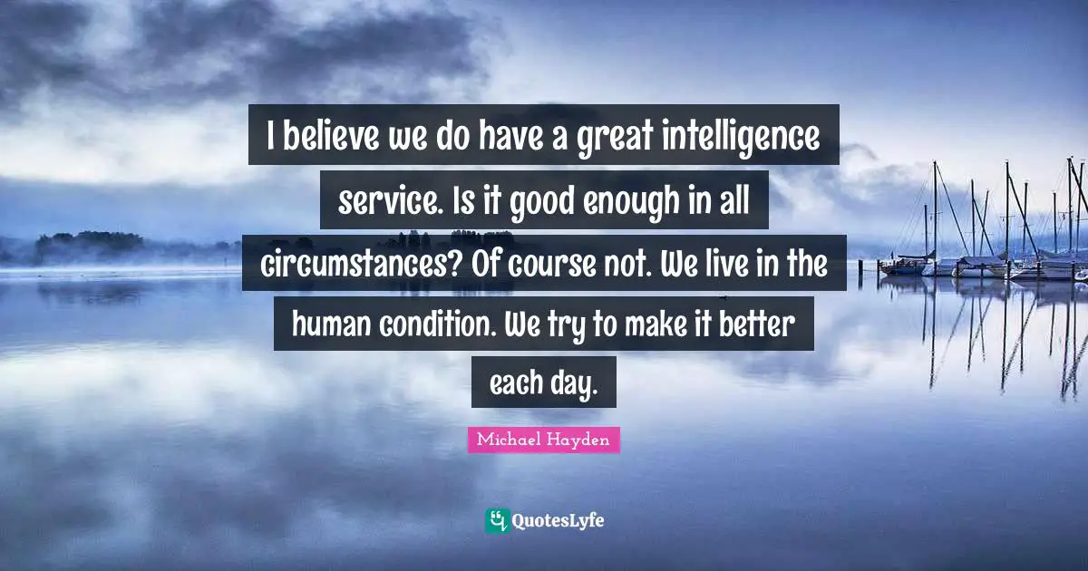 I believe we do have a great intelligence service. Is it good enough in all circumstances? Of course not. We live in the human condition. We try to make it better each day.