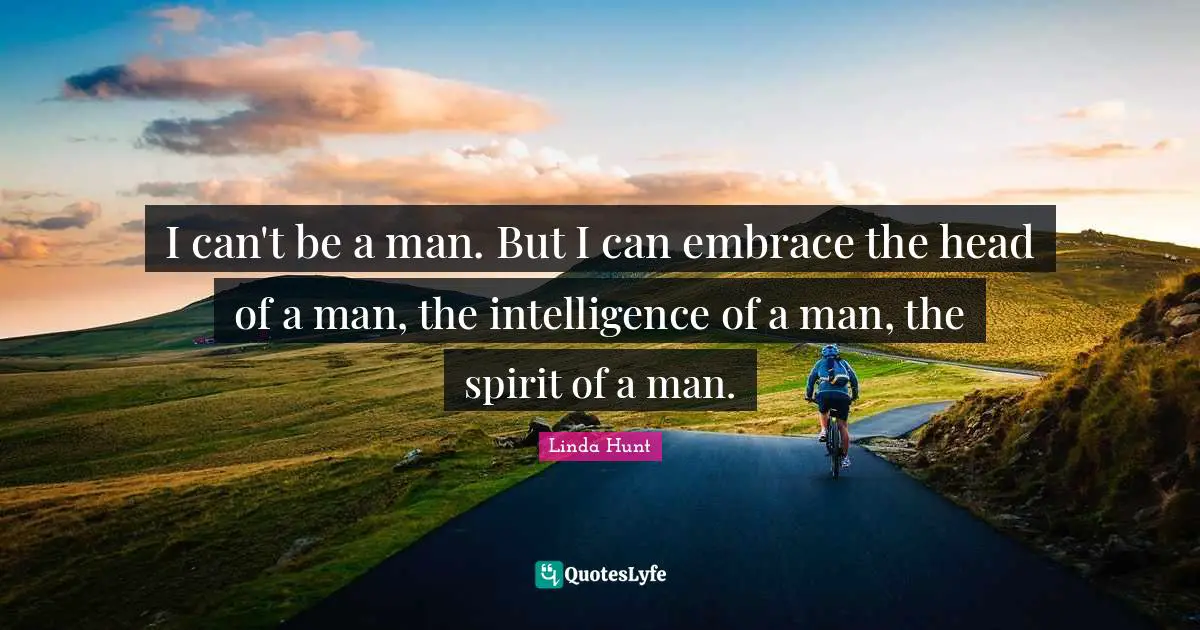 I can't be a man. But I can embrace the head of a man, the intelligence of a man, the spirit of a man.
