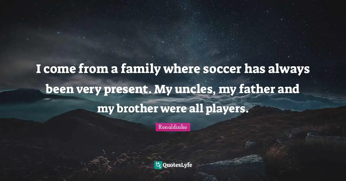 I come from a family where soccer has always been very present. My uncles, my father and my brother were all players.