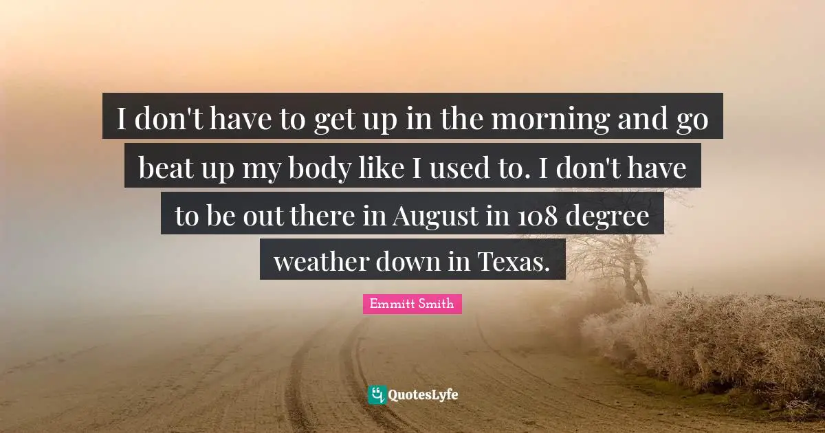 Emmitt Smith Quotes: "I don't have to get up in the morning and go beat up my body like I used to. I don't have to be out there in August in 108 degree weather down in Texas."
