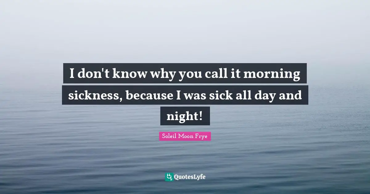 I don't know why you call it morning sickness, because I was sick all day and night!