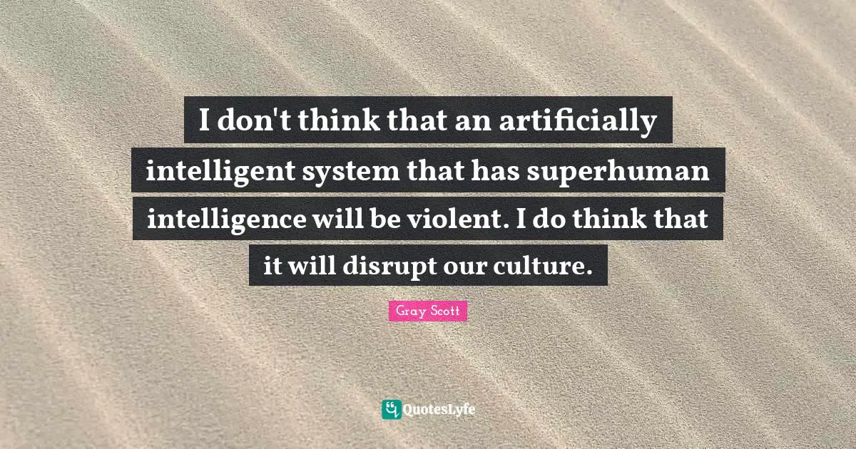 I don't think that an artificially intelligent system that has superhuman intelligence will be violent. I do think that it will disrupt our culture.