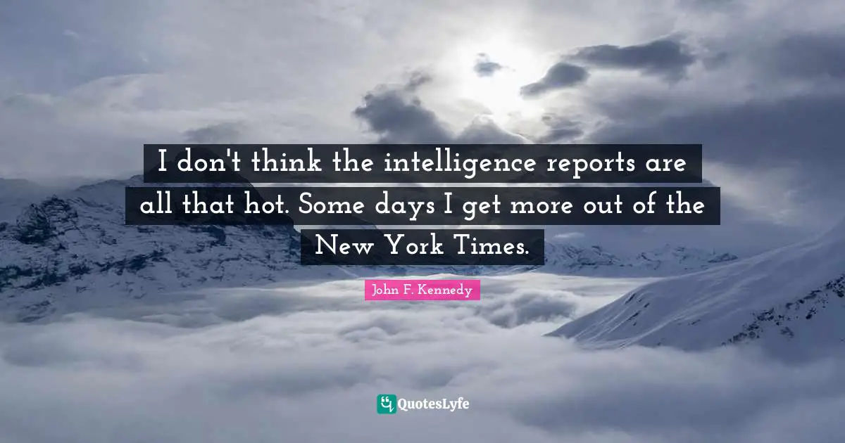 I don't think the intelligence reports are all that hot. Some days I get more out of the New York Times.