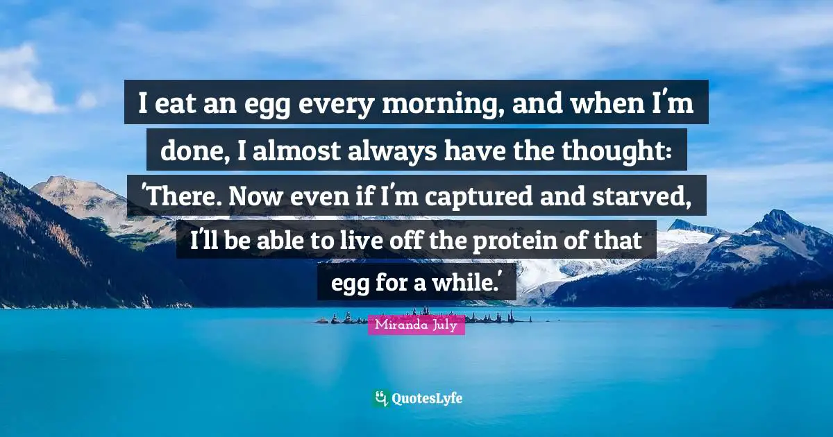 I eat an egg every morning, and when I'm done, I almost always have the thought: 'There. Now even if I'm captured and starved, I'll be able to live off the protein of that egg for a while.'