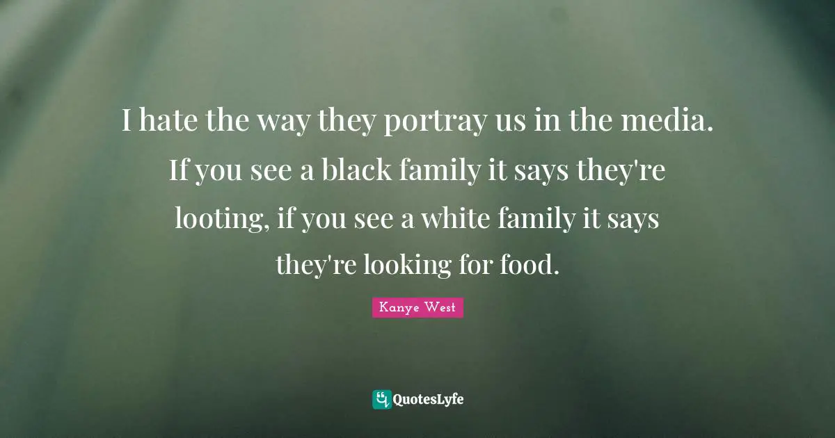 Kanye West Quotes: I hate the way they portray us in the media. If you see a black family it says they're looting, if you see a white family it says they're looking for food.