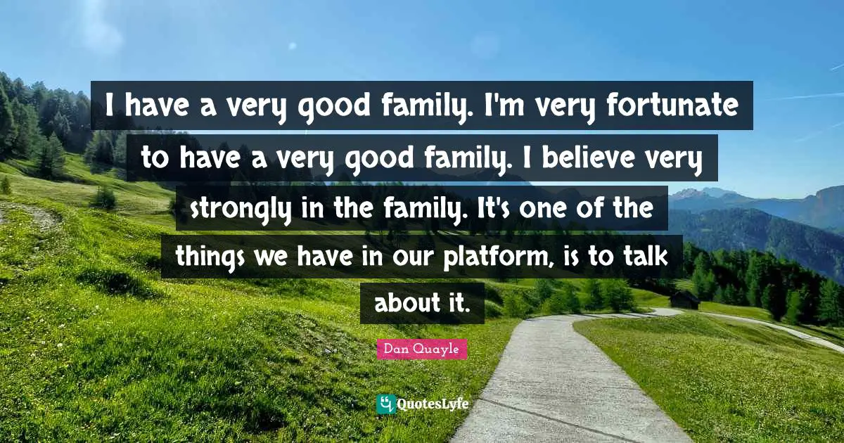 I have a very good family. I'm very fortunate to have a very good family. I believe very strongly in the family. It's one of the things we have in our platform, is to talk about it.