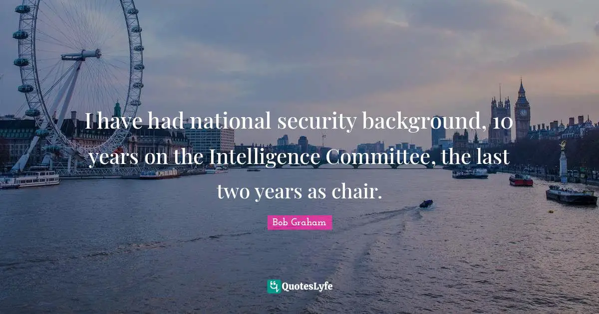 I have had national security background, 10 years on the Intelligence Committee, the last two years as chair.