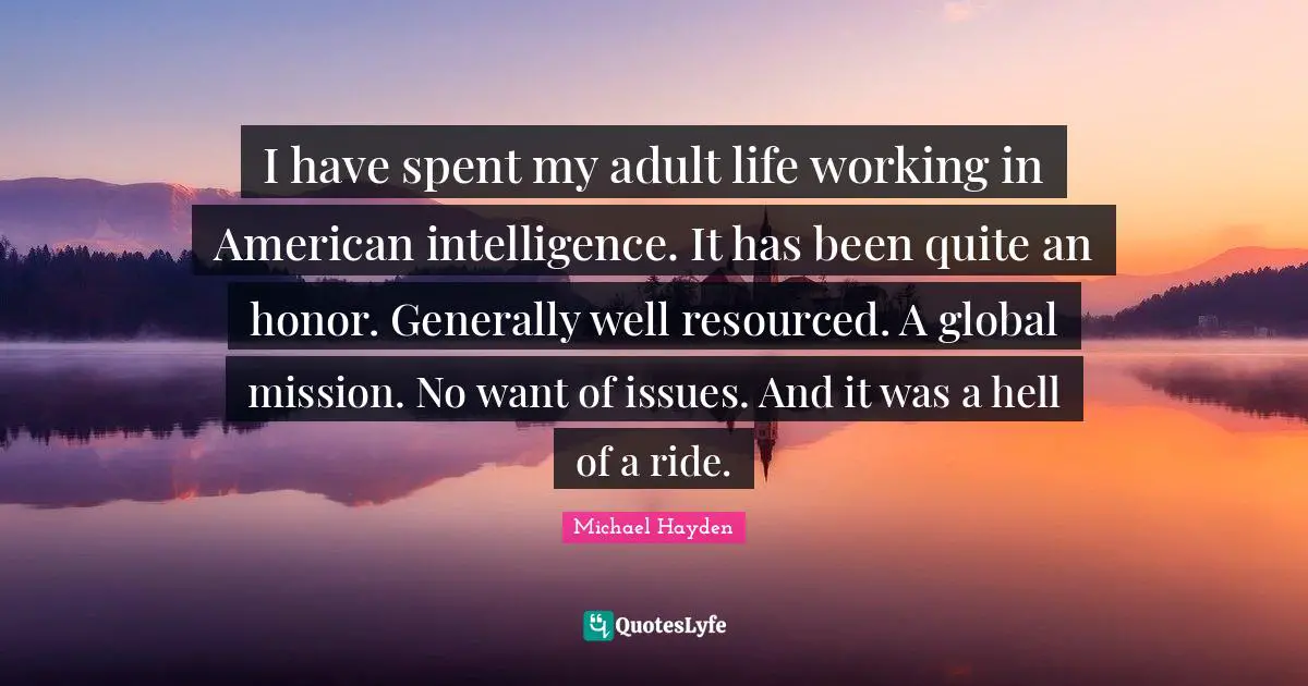 I have spent my adult life working in American intelligence. It has been quite an honor. Generally well resourced. A global mission. No want of issues. And it was a hell of a ride.