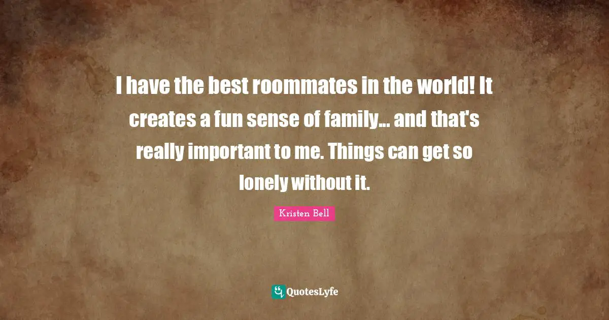Kristen Bell Quotes: I have the best roommates in the world! It creates a fun sense of family... and that's really important to me. Things can get so lonely without it.