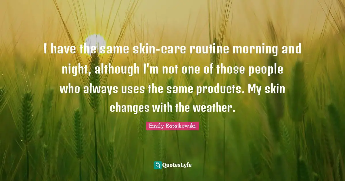 Emily Ratajkowski Quotes: "I have the same skin-care routine morning and night, although I'm not one of those people who always uses the same products. My skin changes with the weather."