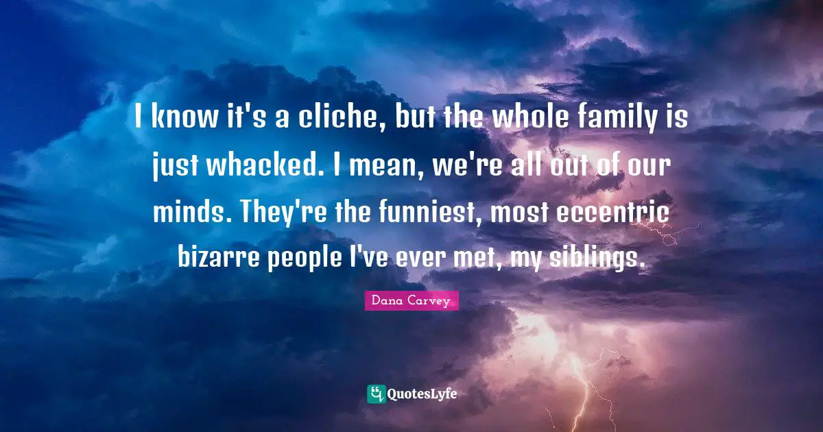 Dana Carvey Quotes: I know it's a cliche, but the whole family is just whacked. I mean, we're all out of our minds. They're the funniest, most eccentric bizarre people I've ever met, my siblings.