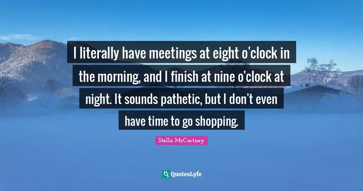 Stella McCartney Quotes: "I literally have meetings at eight o'clock in the morning, and I finish at nine o'clock at night. It sounds pathetic, but I don't even have time to go shopping."
