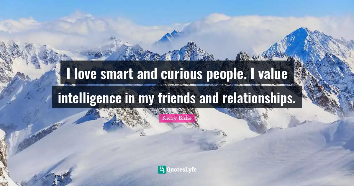 I love smart and curious people. I value intelligence in my friends and relationships.