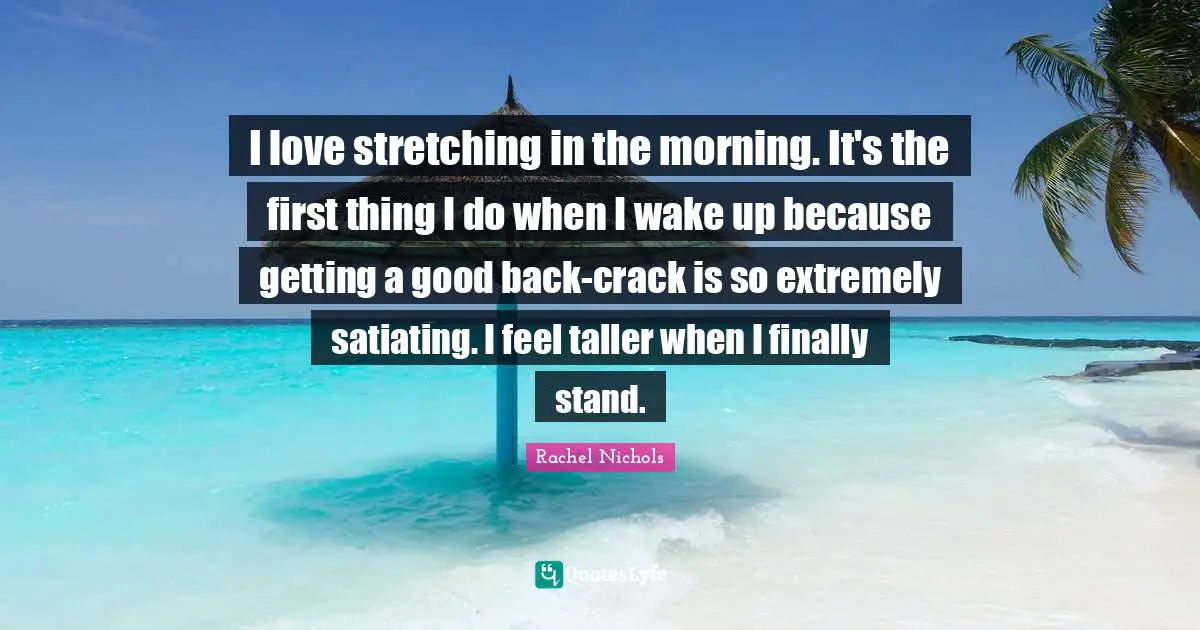 I love stretching in the morning. It's the first thing I do when I wake up because getting a good back-crack is so extremely satiating. I feel taller when I finally stand.