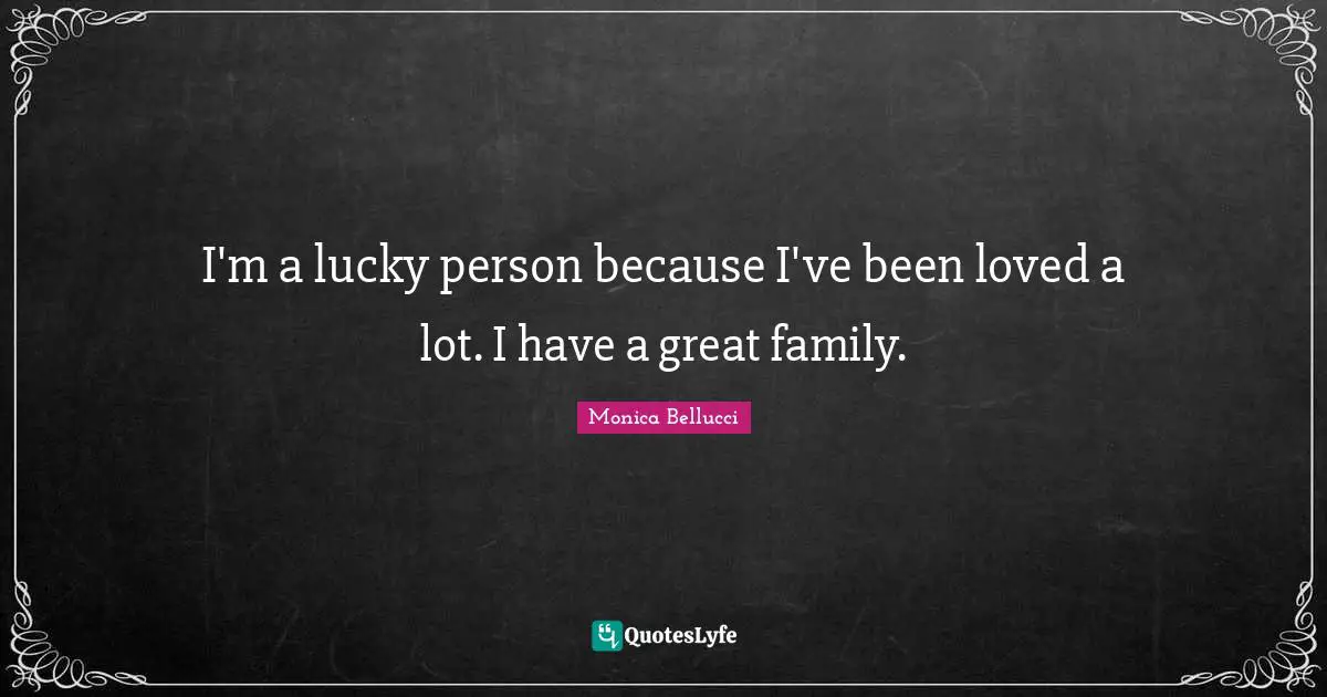 I'm a lucky person because I've been loved a lot. I have a great family.
