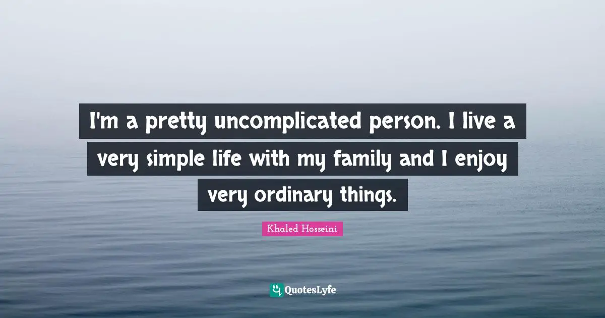 I'm a pretty uncomplicated person. I live a very simple life with my family and I enjoy very ordinary things.