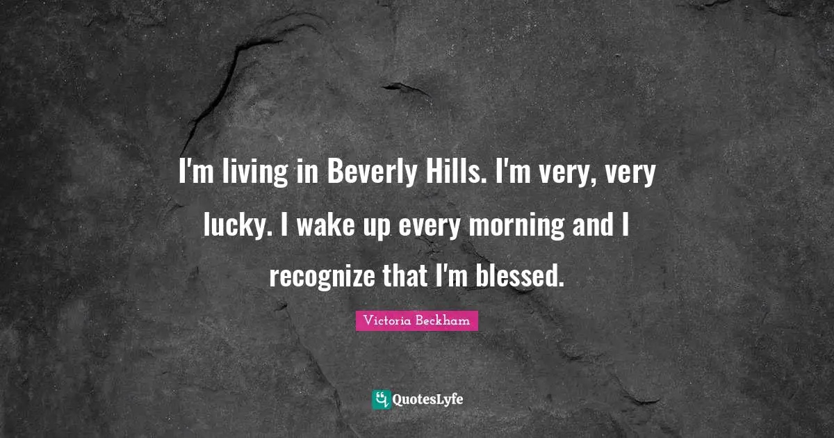 I'm living in Beverly Hills. I'm very, very lucky. I wake up every morning and I recognize that I'm blessed.