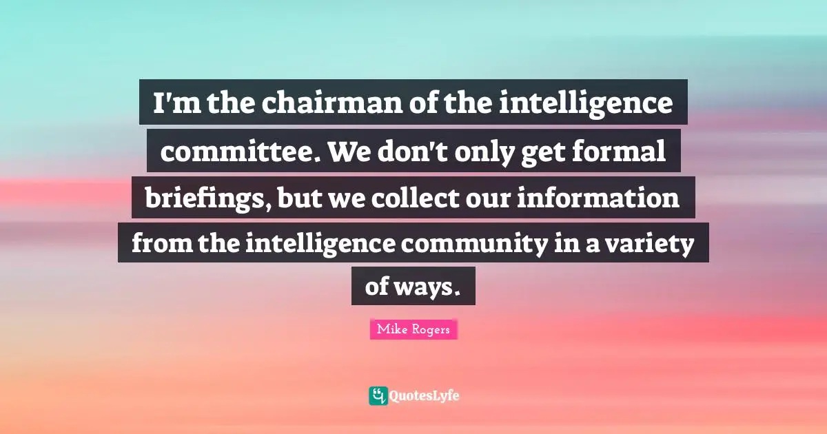 I'm the chairman of the intelligence committee. We don't only get formal briefings, but we collect our information from the intelligence community in a variety of ways.