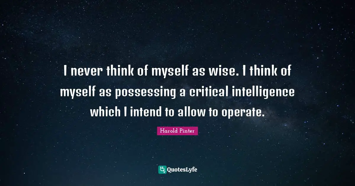 I never think of myself as wise. I think of myself as possessing a critical intelligence which I intend to allow to operate.