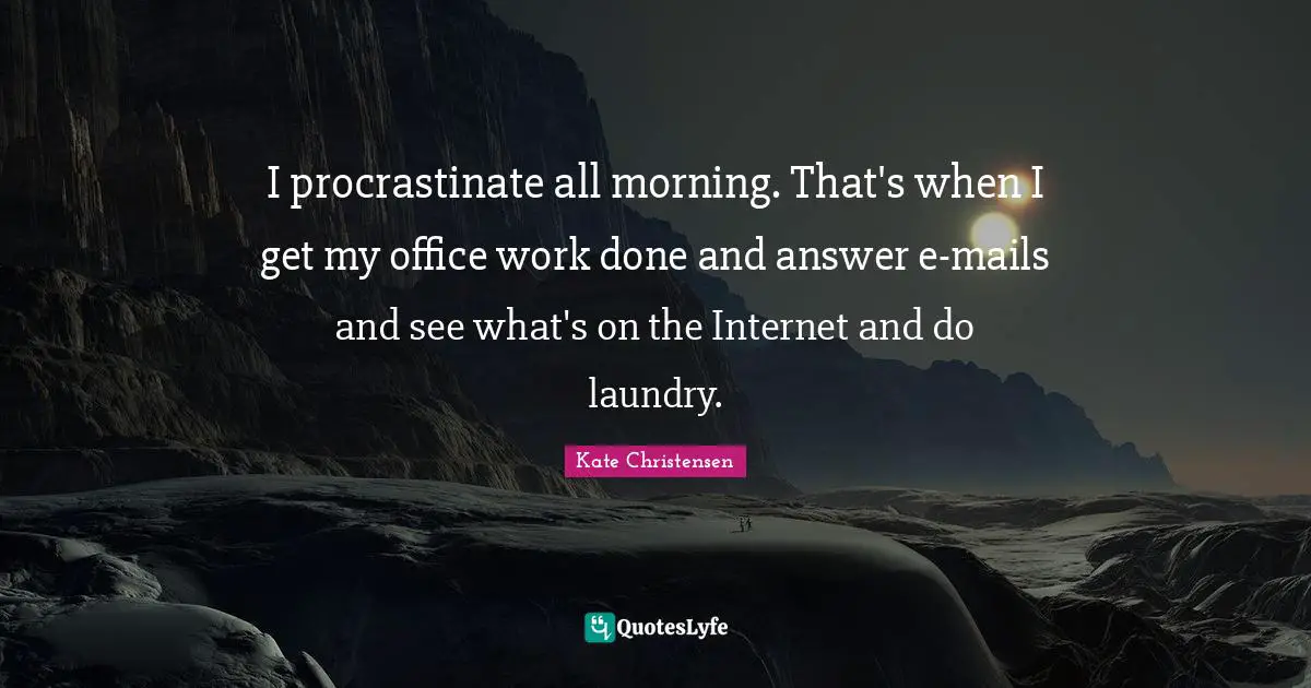 I procrastinate all morning. That's when I get my office work done and answer e-mails and see what's on the Internet and do laundry.