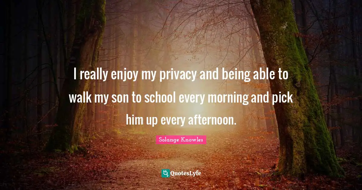 I really enjoy my privacy and being able to walk my son to school every morning and pick him up every afternoon.