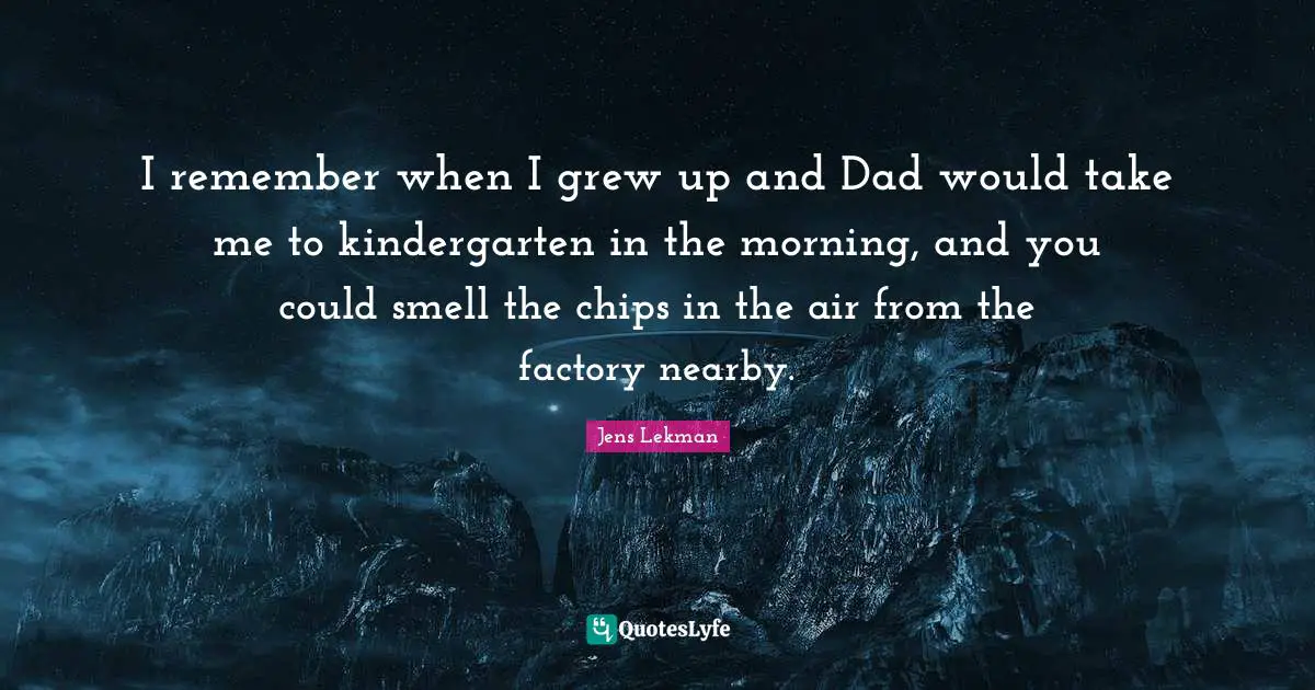I remember when I grew up and Dad would take me to kindergarten in the morning, and you could smell the chips in the air from the factory nearby.