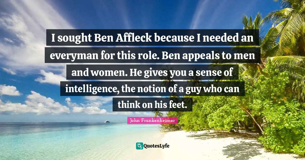 John Frankenheimer Quotes: "I sought Ben Affleck because I needed an everyman for this role. Ben appeals to men and women. He gives you a sense of intelligence, the notion of a guy who can think on his feet."