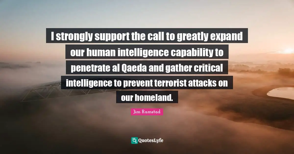 I strongly support the call to greatly expand our human intelligence capability to penetrate al Qaeda and gather critical intelligence to prevent terrorist attacks on our homeland.