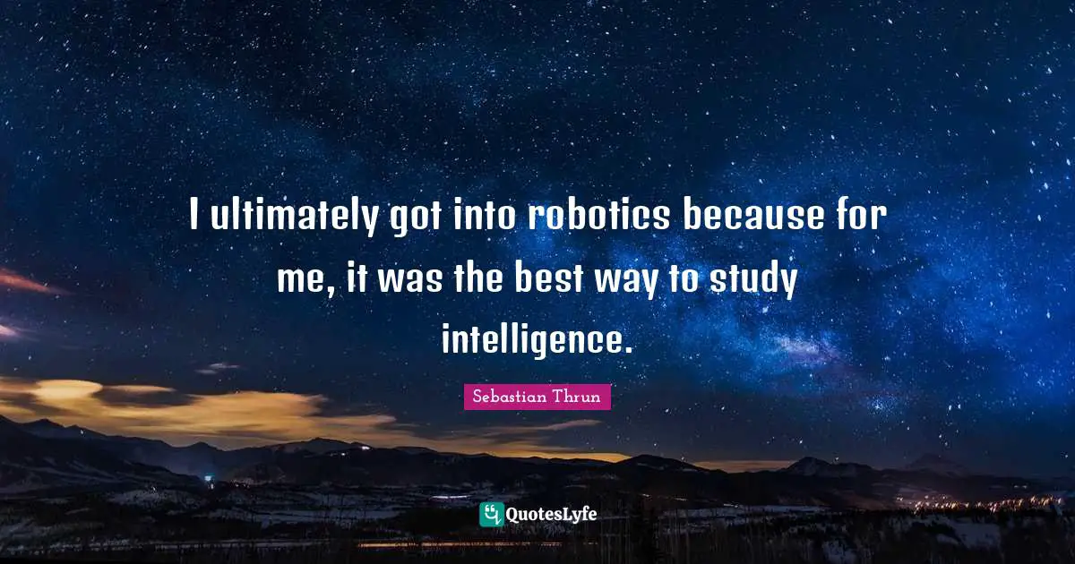 I ultimately got into robotics because for me, it was the best way to study intelligence.