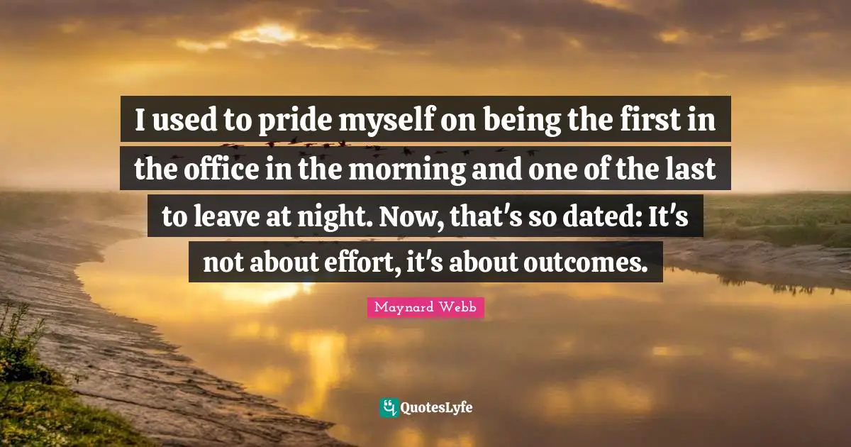I used to pride myself on being the first in the office in the morning and one of the last to leave at night. Now, that's so dated: It's not about effort, it's about outcomes.