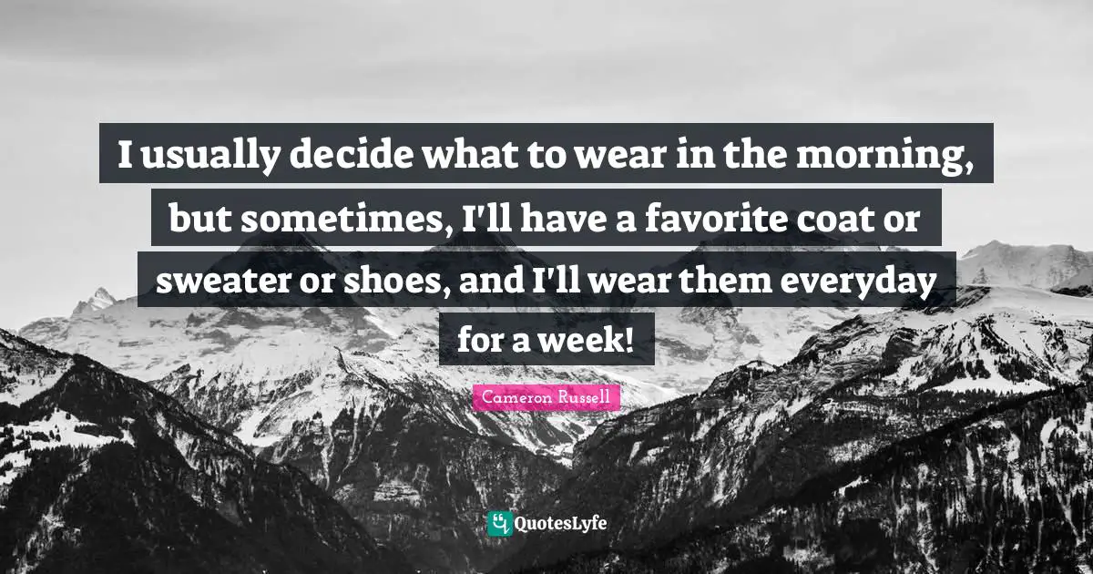 I usually decide what to wear in the morning, but sometimes, I'll have a favorite coat or sweater or shoes, and I'll wear them everyday for a week!