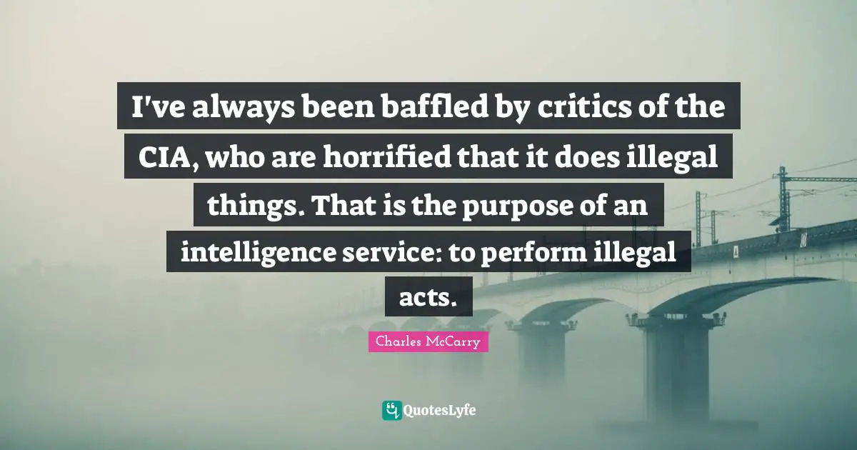 I've always been baffled by critics of the CIA, who are horrified that it does illegal things. That is the purpose of an intelligence service: to perform illegal acts.