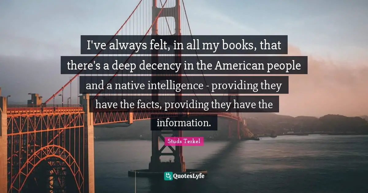 I've always felt, in all my books, that there's a deep decency in the American people and a native intelligence - providing they have the facts, providing they have the information.