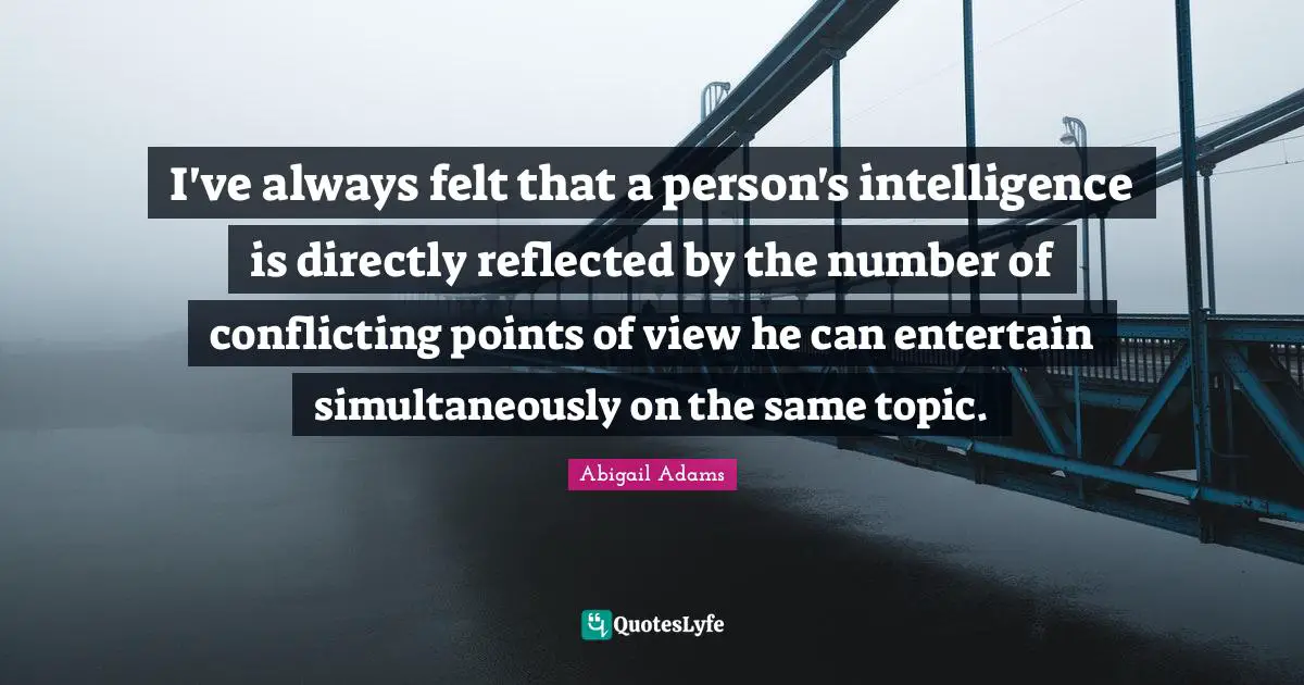 Abigail Adams Quotes: "I've always felt that a person's intelligence is directly reflected by the number of conflicting points of view he can entertain simultaneously on the same topic."