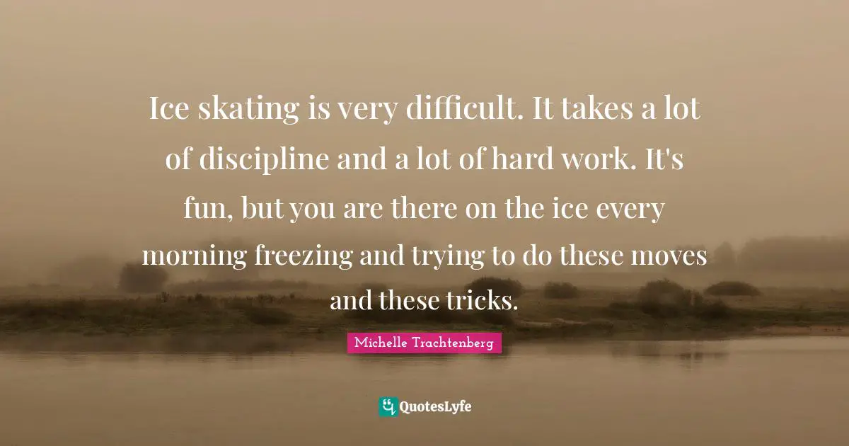 Work Hard Quotes: "Ice skating is very difficult. It takes a lot of discipline and a lot of hard work. It's fun, but you are there on the ice every morning freezing and trying to do these moves and these tricks."