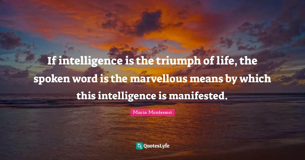 Maria Montessori Quotes: If intelligence is the triumph of life, the spoken word is the marvellous means by which this intelligence is manifested.