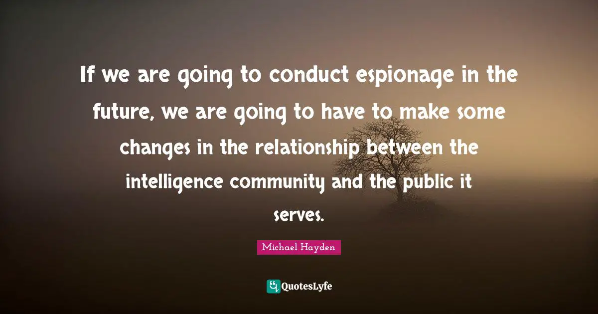 If we are going to conduct espionage in the future, we are going to have to make some changes in the relationship between the intelligence community and the public it serves.