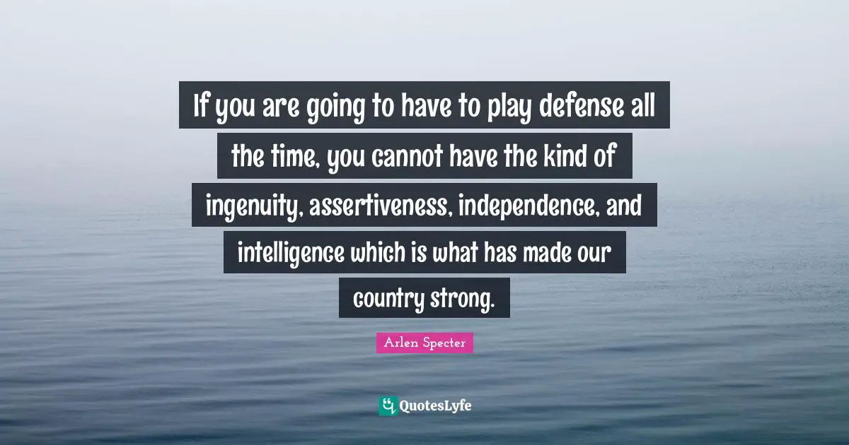 Independence Quotes: "If you are going to have to play defense all the time, you cannot have the kind of ingenuity, assertiveness, independence, and intelligence which is what has made our country strong."