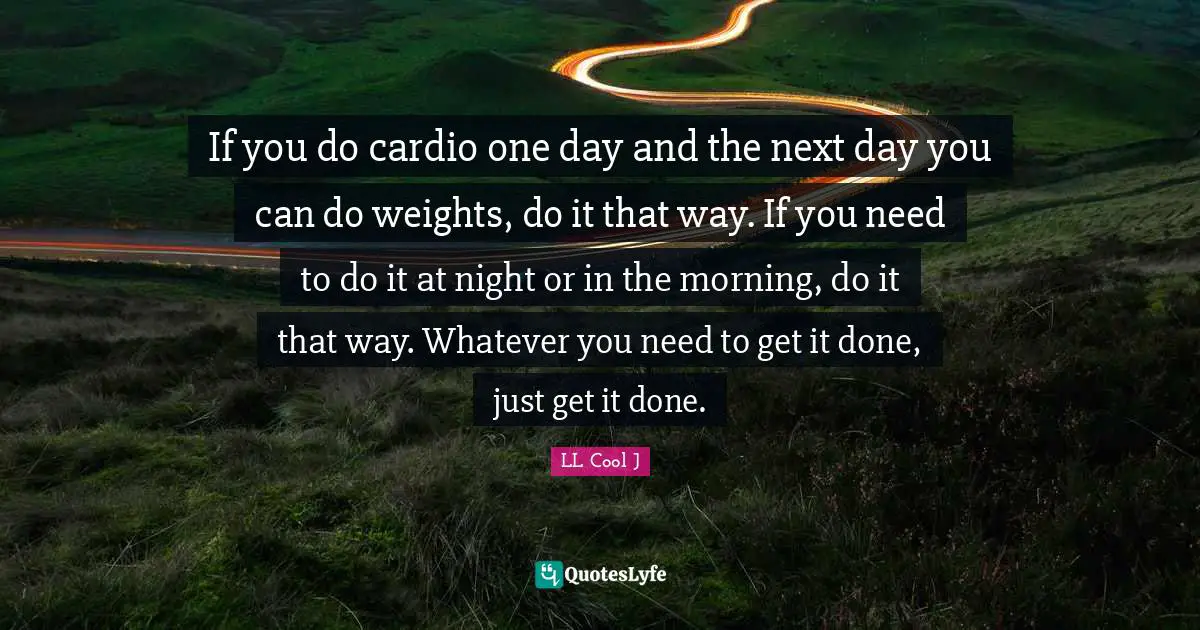 LL Cool J Quotes: "If you do cardio one day and the next day you can do weights, do it that way. If you need to do it at night or in the morning, do it that way. Whatever you need to get it done, just get it done."