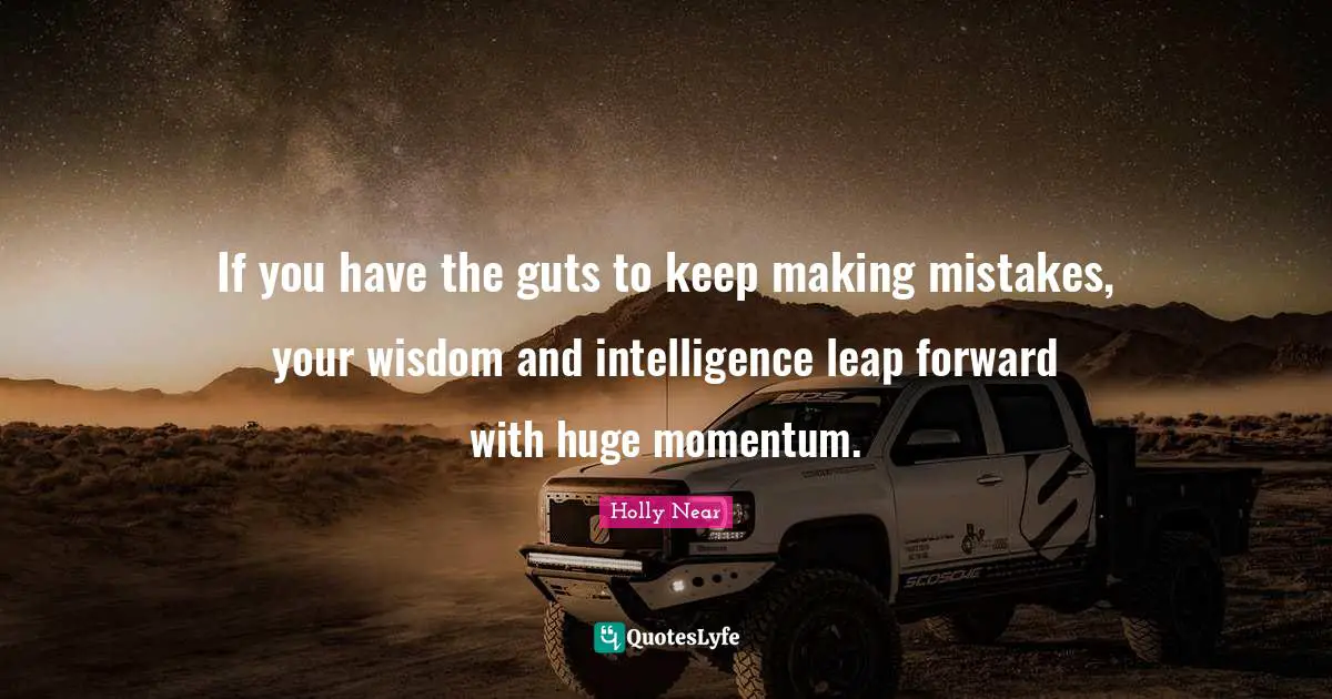 If you have the guts to keep making mistakes, your wisdom and intelligence leap forward with huge momentum.