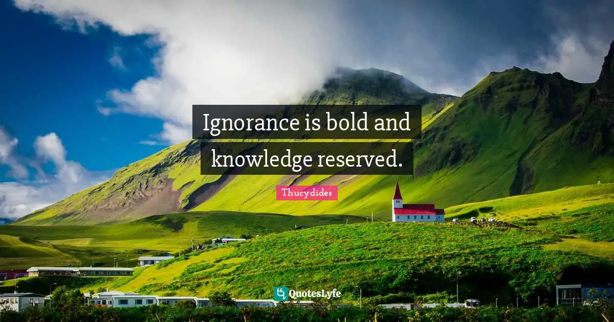 Ignorance is bold and knowledge reserved.
