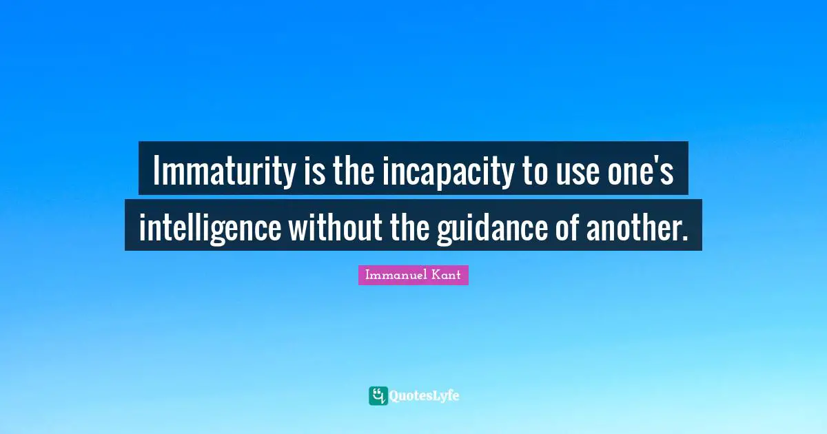 Immanuel Kant Quotes: "Immaturity is the incapacity to use one's intelligence without the guidance of another."
