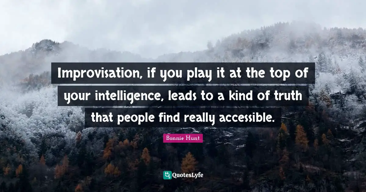 Improvisation, if you play it at the top of your intelligence, leads to a kind of truth that people find really accessible.